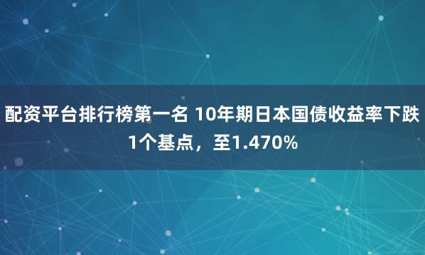 配資平臺(tái)排行榜第一名 10年期日本國(guó)債收益率下跌1個(gè)基點(diǎn)，至1.470%